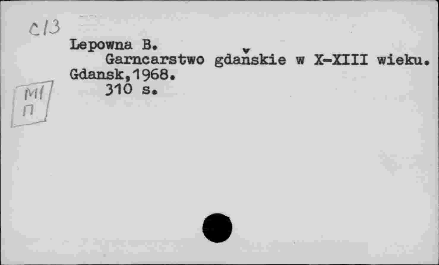 ﻿Lepowna B.	v
Garncarstwo gdanskie w X-XIII wieku. Gdansk,1968.
310 s.